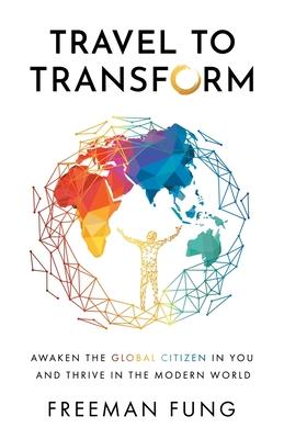 Travel to Transform: Awaken the Global Citizen in You and Thrive in the Modern World