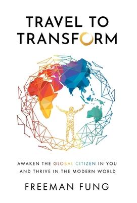 Travel to Transform: Awaken the Global Citizen in You and Thrive in the Modern World