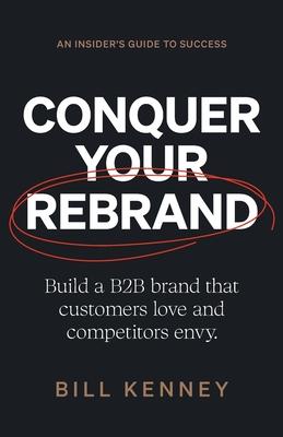 Conquer Your Rebrand: Build a B2B Brand That Customers Love and Competitors Envy