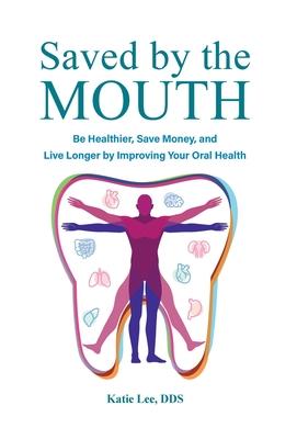 Saved by the Mouth: Be Healthier, Save Money, and Live Longer by Improving Your Oral Health