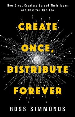 Create Once, Distribute Forever: How Great Creators Spread Their Ideas and How You Can Too