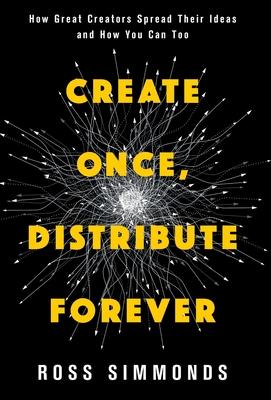 Create Once, Distribute Forever: How Great Creators Spread Their Ideas and How You Can Too