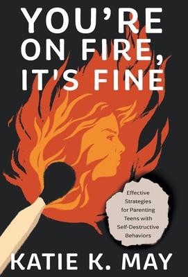 You're on Fire, It's Fine: Effective Strategies for Parenting Teens with Self-Destructive Behaviors