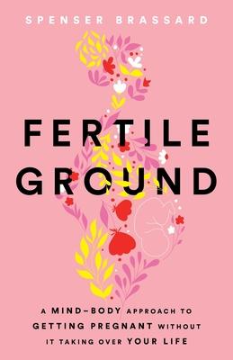 Fertile Ground: A Mind-Body Approach to Getting Pregnant without It Taking over Your Life