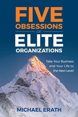Five Obsessions of Elite Organizations: Take Your Business and Your Life to the Next Level