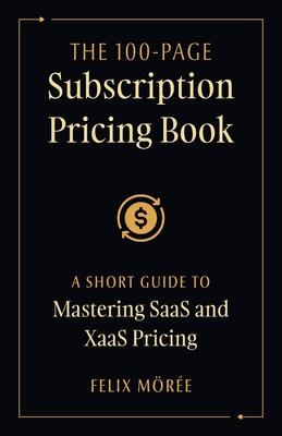 The 100-Page Subscription Pricing Book: A Short Guide to Mastering SaaS and XaaS Pricing