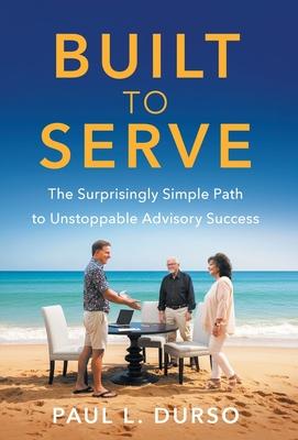 Built to Serve: The Surprisingly Simple Path to Unstoppable Advisory Success
