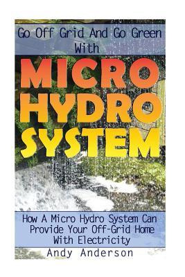 Go Off Grid And Go Green With Micro Hydro System: How A Micro Hydro System Can Provide Your Off-Grid Home With Electricity: (Hydro Power, Hydropower,