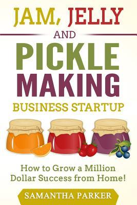 Jam, Jelly and Pickle Making Business Startup: How to Grow a Million Dollar Success from Home!