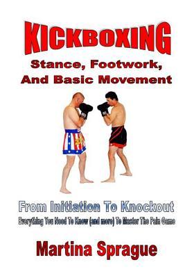 Kickboxing: Stance, Footwork, And Basic Movement: From Initiation To Knockout: Everything You Need To Know (and more) To Master Th