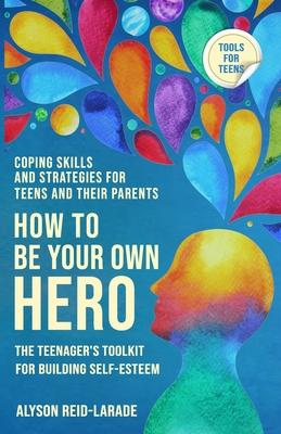 How to Be Your Own Hero: The Teenager's Toolkit For Building Self-Esteem