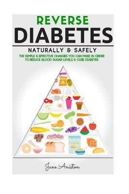 Diabetes: Reverse Diabetes Naturally & Safely: The Simple & Effective Changes You Can Make In Order To Reduce Blood Sugar Levels