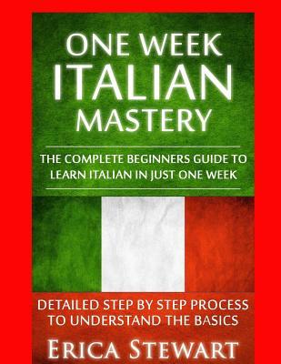 Italian: One Week Italian Mastery:: The Complete Beginner's Guide to Learning Italian in just 1 Week! Detailed Step by Step Pro