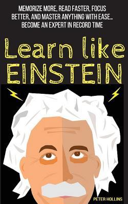 Learn Like Einstein: Memorize More, Read Faster, Focus Better, and Master Anything with Ease