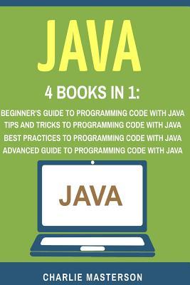 Java: 4 Books in 1: Beginner's Guide + Tips and Tricks + Best Practices + Advanced Guide to Programming Code with Java