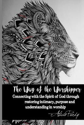 The Way of the Worshipper: Connecting to the Spirit of God through restoring intimacy, purpose and understanding in worship