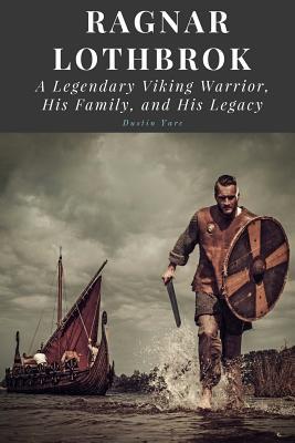 Ragnar Lothbrok: A Legendary Viking Warrior, His Family, and His Legacy