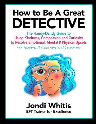 How to Be A Great Detective: The Handy-Dandy Guide to Using Kindness, Compassion and Curiosity to Resolve Emotional, Mental & Physical Upsets - For