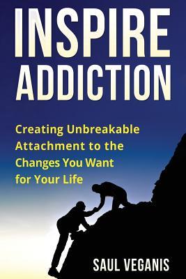 Inspire Addiction: Creating Unbreakable Attachment to the Changes You Want for Your Life