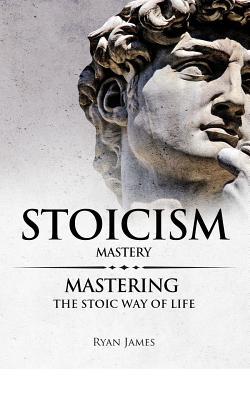 Stoicism: Mastery - Mastering The Stoic Way of Life