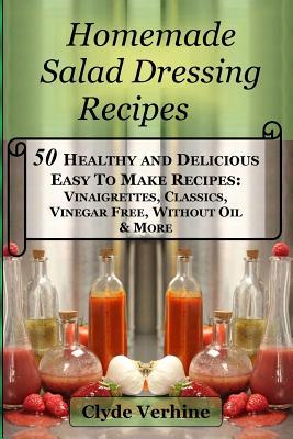 Homemade Salad Dressing Recipes 50 Healthy and Delicious Easy To Make Recipes: Vinaigrettes, Classics, Vinegar Free, Without Oil & More.