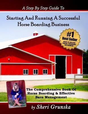 A Step By Step Guide To Starting And Running A Successful Horse Boarding Business: The Comprehensive Book Of Horse Boarding & Effective Barn Managemen