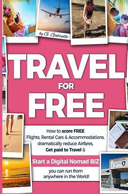 TRAVEL for FREE: How to score FREE Flights, Rental Cars & Accommodations, Dramatically reduce Airfares, Get paid to Travel & Start a Di