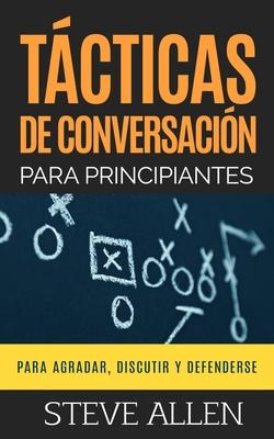 Tcticas de conversacin para principiantes para agradar, discutir y defenderse: Cmo iniciar una conversacin, agradar, argumentar y defenderse