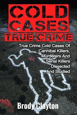 Cold Cases True Crime: True Crime Cold Cases Of Cannibal Killers, Murderers And Serial Killers Dissected And Studied