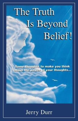 The Truth Is Beyond Belief!: Some thoughts to make you think about the power of your thoughts...