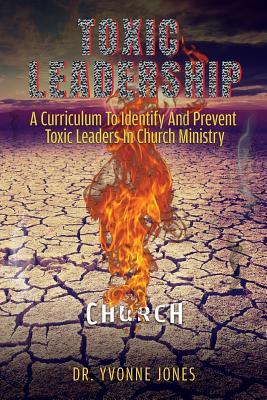 Toxic Leadership: A Curriculum To Identify And Prevent Toxic Leaders In Church Ministry