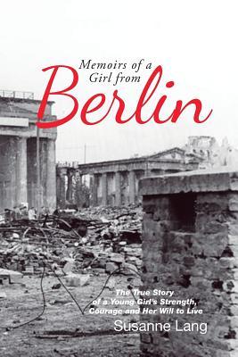 Memoirs of a Girl from Berlin: The True Story of a Young Girl'S Strength and Courage and Her Will to Live