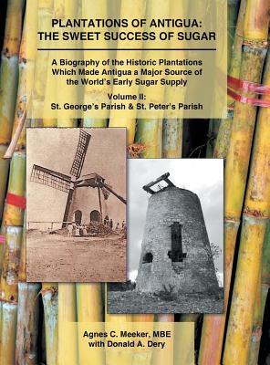 Plantations of Antigua: the Sweet Success of Sugar (Volume 2): A Biography of the Historic Plantations Which Made Antigua a Major Source of th