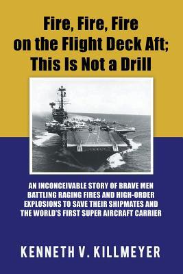 Fire, Fire, Fire on the Flight Deck Aft; This Is Not a Drill: An Inconceivable Story of Brave Men Battling Raging Fires and High-Order Explosions to S