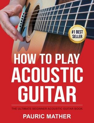 How To Play Acoustic Guitar: The Ultimate Beginner Acoustic Guitar Book