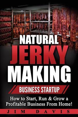 Natural Jerky Making Business Startup: How to Start, Run & Grow a Profitable Beef Jerky Business From Home!