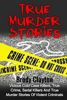 True Murder Stories: Vicious Cold Case Killers, True Crime, Serial Killers And True Murder Stories Of Violent Criminals