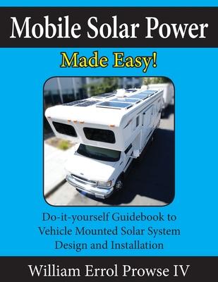 Mobile Solar Power Made Easy!: Mobile 12 volt off grid solar system design and installation. RV's, Vans, Cars and boats! Do-it-yourself step by step