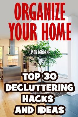 Organize Your Home: Top 30 Decluttering Hacks and Ideas