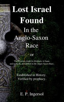 Lost Israel Found In the Anglo-Saxon Race: The Promises made to Abraham, to Isaac, and to Jacob, all fulfilled in the Anglo-Saxon Race.