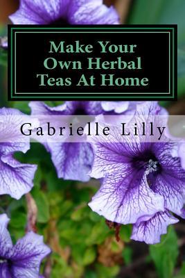 Make Your Own Herbal Teas At Home: The Basics Of Tea Making