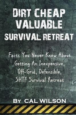 Dirt Cheap Valuable Survival Retreat: Facts You Never Knew About Getting An Inexpensive, Off-Grid, Defensible, SHTF Survival Retreat