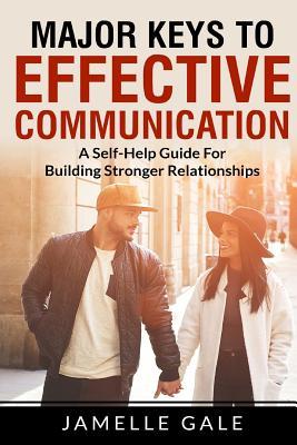 Major Keys To Effective Communication: A Self-Help Guide For Building Stronger Relationships