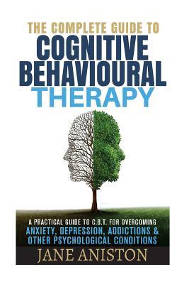 Cognitive Behavioral Therapy (CBT): A Complete Guide To Cognitive Behavioral Therapy - A Practical Guide To CBT For Overcoming Anxiety, Depression, Ad