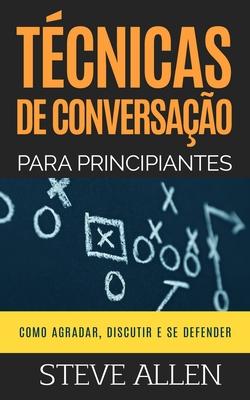 Tcnicas de conversao para principiantes: Como agradar, discutir e se defender: Como iniciar uma conversa agradvel, argumentar e se defender