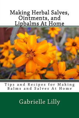 Making Herbal Salves, Ointments, and Lipbalms At Home: Tips and Recipes for Making Balms and Salves At Home