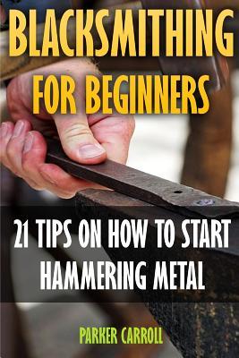 Blacksmithing For Beginners: 21 Tips On How To Start Hammering Metal