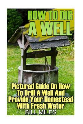 How To Dig A Well: Pictured Guide On How To Drill A Well And Provide Your Homestead With Fresh Water: (How To Drill A Well)