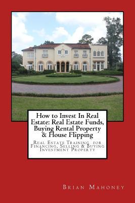 How to Invest In Real Estate: Real Estate Funds, Buying Rental Property & House Flipping: Real Estate Training for Financing, Selling & Buying Inves