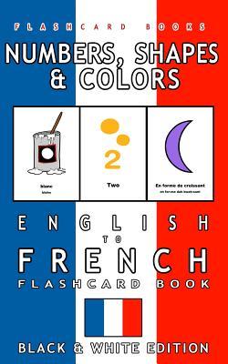 Numbers, Shapes and Colors - English to French Flash Card Book: Black and White Edition - French for Kids